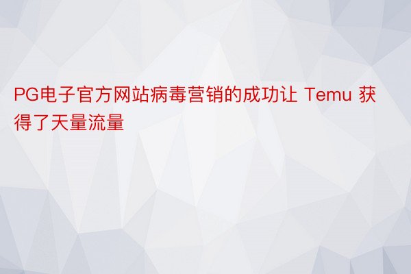 PG电子官方网站病毒营销的成功让 Temu 获得了天量流量