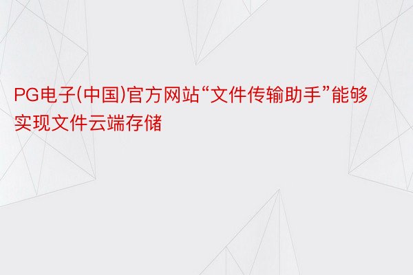 PG电子(中国)官方网站“文件传输助手”能够实现文件云端存储