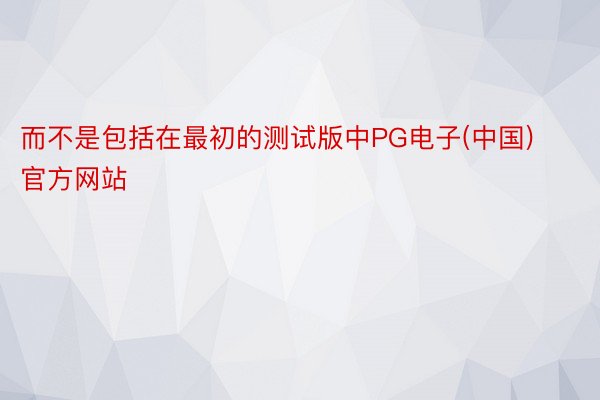 而不是包括在最初的测试版中PG电子(中国)官方网站