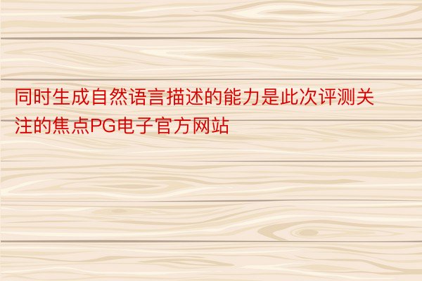 同时生成自然语言描述的能力是此次评测关注的焦点PG电子官方网站