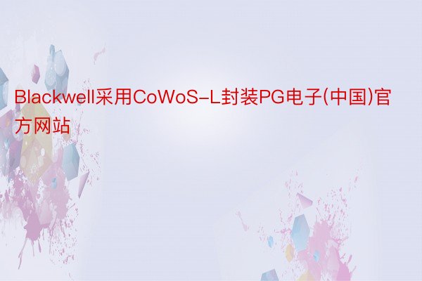 Blackwell采用CoWoS-L封装PG电子(中国)官方网站