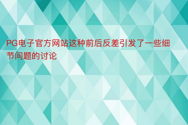 PG电子官方网站这种前后反差引发了一些细节问题的讨论